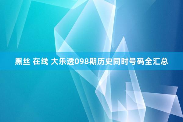 黑丝 在线 大乐透098期历史同时号码全汇总