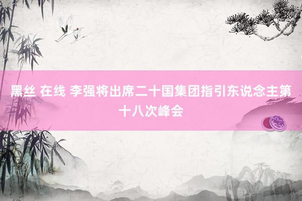 黑丝 在线 李强将出席二十国集团指引东说念主第十八次峰会