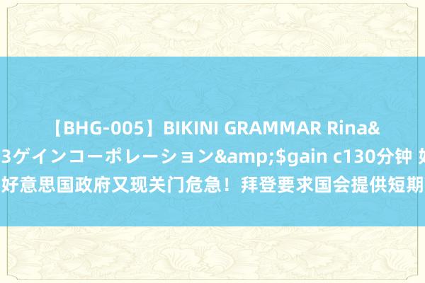 【BHG-005】BIKINI GRAMMAR Rina</a>2017-04-23ゲインコーポレーション&$gain c130分钟 好意思国政府又现关门危急！拜登要求国会提供短期资金 以幸免在10月1日关门
