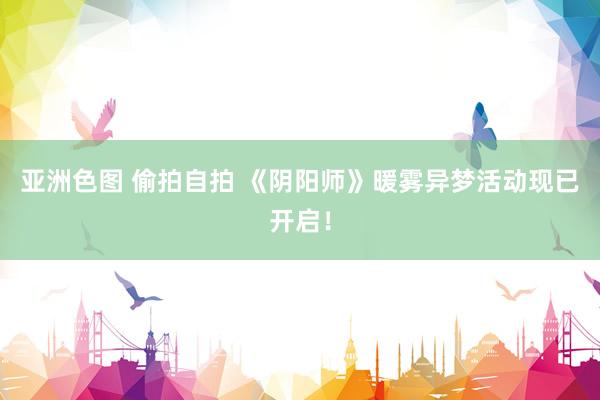 亚洲色图 偷拍自拍 《阴阳师》暖雾异梦活动现已开启！