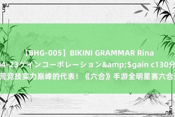【BHG-005】BIKINI GRAMMAR Rina</a>2017-04-23ゲインコーポレーション&$gain c130分钟 大荒竞技实力巅峰的代表！《六合》手游全明星赛六合贰神启冠军来袭，实力操作两手持！