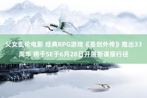 父女乱伦电影 经典RPG游戏《圣剑外传》推出33周年 将于SE于6月28日开展新谍报行径