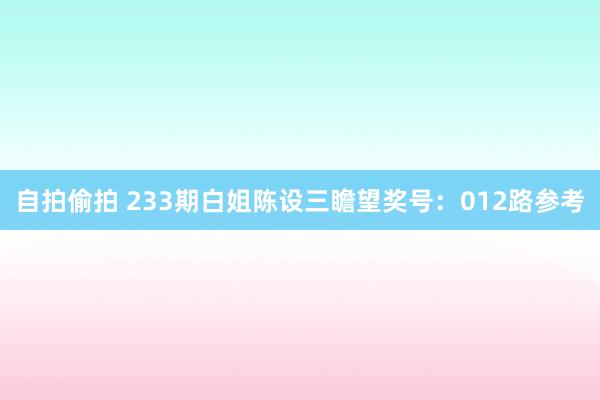 自拍偷拍 233期白姐陈设三瞻望奖号：012路参考