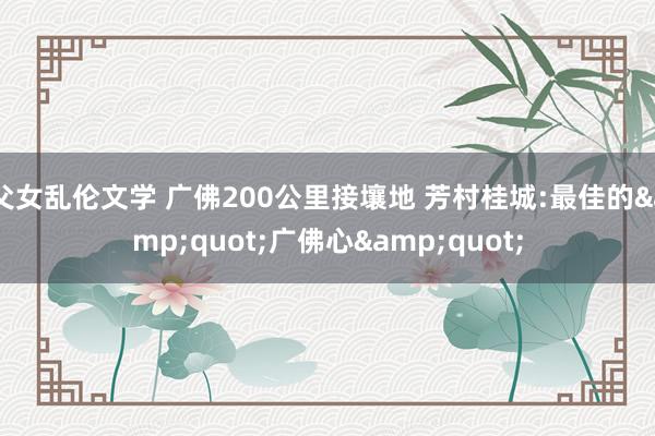 父女乱伦文学 广佛200公里接壤地 芳村桂城:最佳的&quot;广佛心&quot;