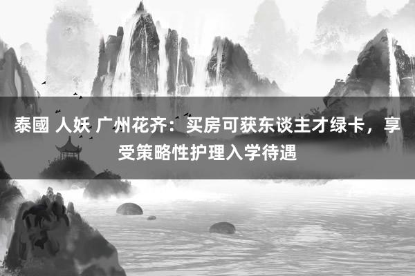 泰國 人妖 广州花齐：买房可获东谈主才绿卡，享受策略性护理入学待遇
