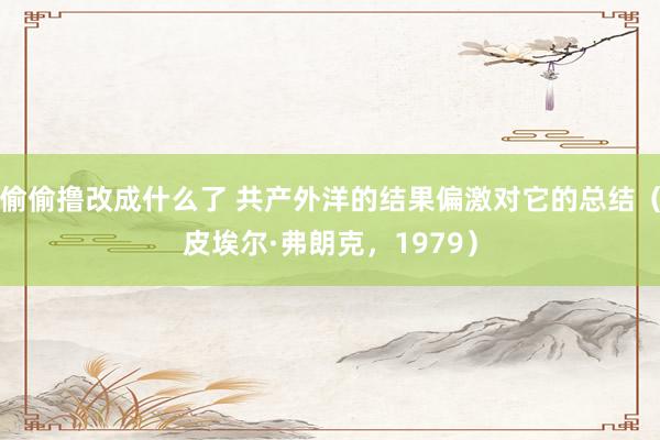 偷偷撸改成什么了 共产外洋的结果偏激对它的总结（皮埃尔·弗朗克，1979）