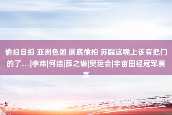 偷拍自拍 亚洲色图 厕底偷拍 苏醒这嘴上该有把门的了…|李炜|何洁|薛之谦|奥运会|宇宙田径冠军赛