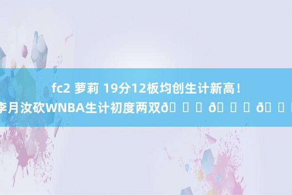 fc2 萝莉 19分12板均创生计新高！李月汝砍WNBA生计初度两双👍👍👍