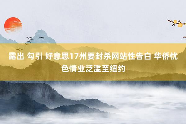 露出 勾引 好意思17州要封杀网站性告白 华侨忧色情业泛滥至纽约