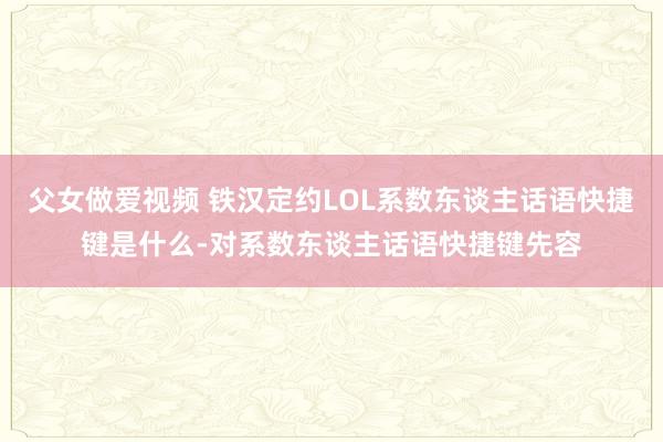 父女做爱视频 铁汉定约LOL系数东谈主话语快捷键是什么-对系数东谈主话语快捷键先容