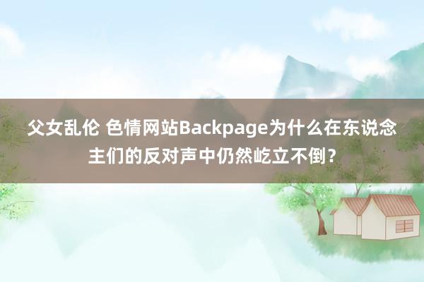 父女乱伦 色情网站Backpage为什么在东说念主们的反对声中仍然屹立不倒？