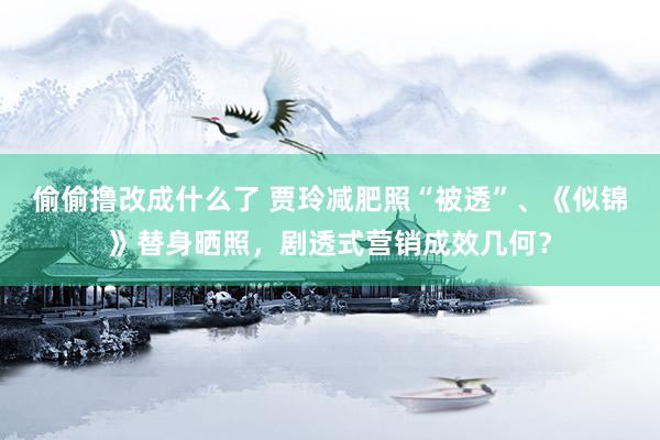 偷偷撸改成什么了 贾玲减肥照“被透”、《似锦》替身晒照，剧透式营销成效几何？