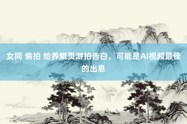 女同 偷拍 给养鲲页游拍告白，可能是AI视频最佳的出息