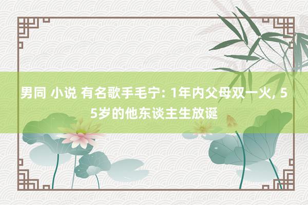 男同 小说 有名歌手毛宁: 1年内父母双一火， 55岁的他东谈主生放诞