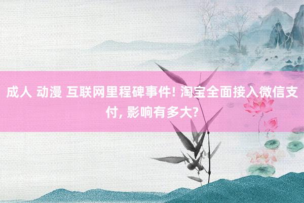 成人 动漫 互联网里程碑事件! 淘宝全面接入微信支付， 影响有多大?