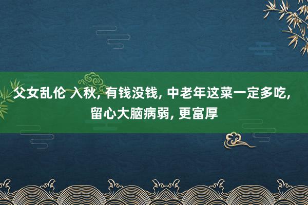 父女乱伦 入秋， 有钱没钱， 中老年这菜一定多吃， 留心大脑病弱， 更富厚