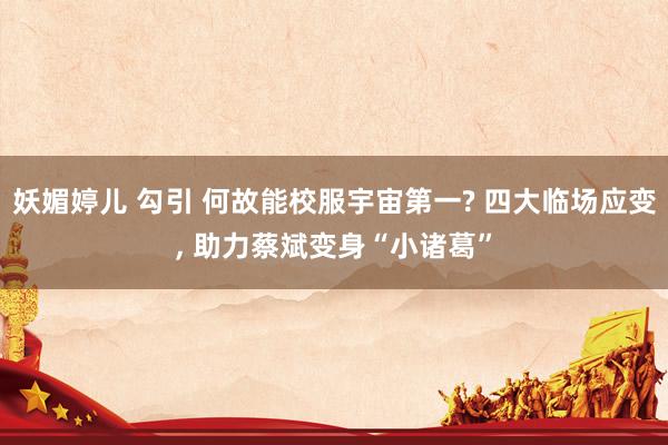 妖媚婷儿 勾引 何故能校服宇宙第一? 四大临场应变， 助力蔡斌变身“小诸葛”