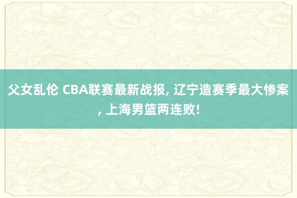 父女乱伦 CBA联赛最新战报， 辽宁造赛季最大惨案， 上海男篮两连败!