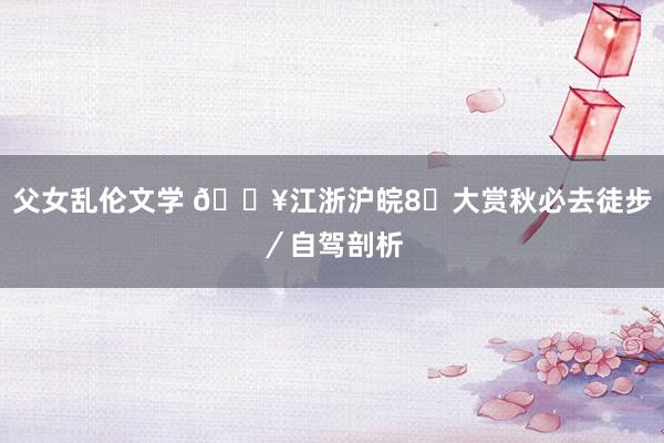 父女乱伦文学 🔥江浙沪皖8⃣大赏秋必去徒步/自驾剖析
