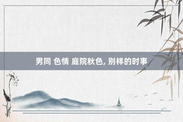 男同 色情 庭院秋色， 别样的时事