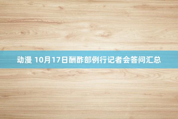 动漫 10月17日酬酢部例行记者会答问汇总