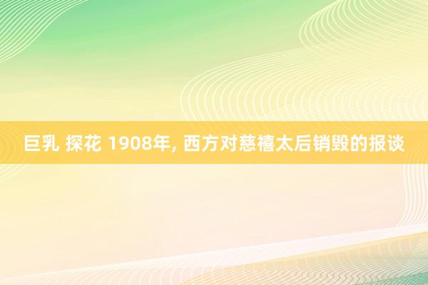 巨乳 探花 1908年， 西方对慈禧太后销毁的报谈