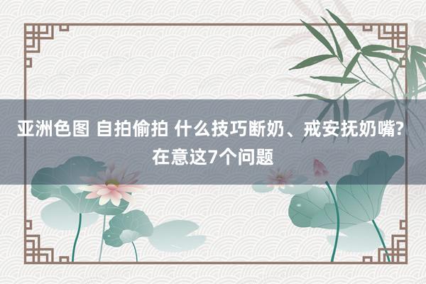亚洲色图 自拍偷拍 什么技巧断奶、戒安抚奶嘴? 在意这7个问题