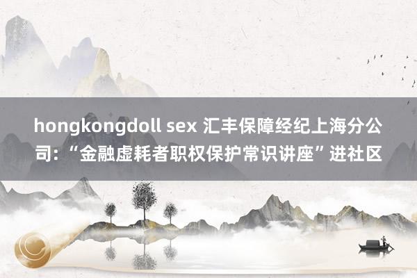 hongkongdoll sex 汇丰保障经纪上海分公司: “金融虚耗者职权保护常识讲座”进社区