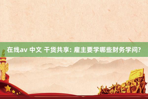 在线av 中文 干货共享: 雇主要学哪些财务学问?