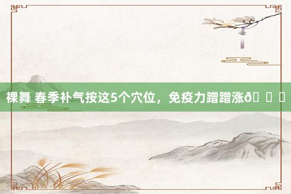 裸舞 春季补气按这5个穴位，免疫力蹭蹭涨🚀