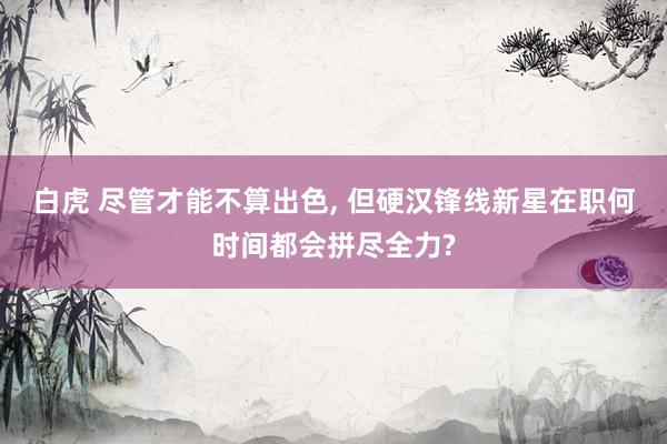 白虎 尽管才能不算出色， 但硬汉锋线新星在职何时间都会拼尽全力?
