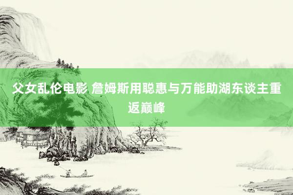 父女乱伦电影 詹姆斯用聪惠与万能助湖东谈主重返巅峰