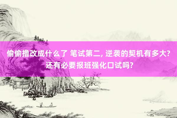偷偷撸改成什么了 笔试第二， 逆袭的契机有多大? 还有必要报班强化口试吗?
