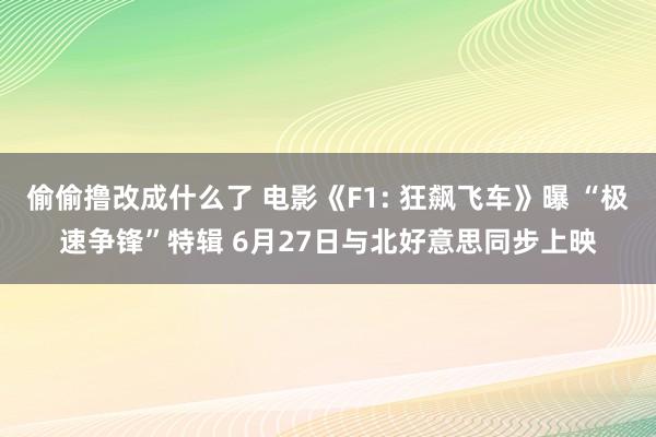 偷偷撸改成什么了 电影《F1: 狂飙飞车》曝 “极速争锋”特辑 6月27日与北好意思同步上映