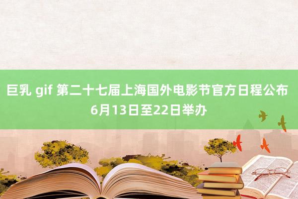巨乳 gif 第二十七届上海国外电影节官方日程公布 6月13日至22日举办