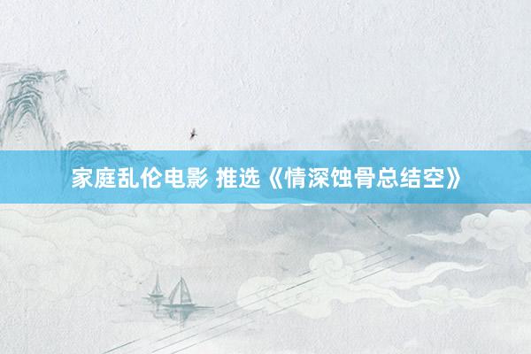 家庭乱伦电影 推选《情深蚀骨总结空》