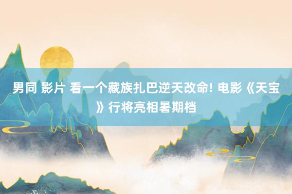 男同 影片 看一个藏族扎巴逆天改命! 电影《天宝》行将亮相暑期档