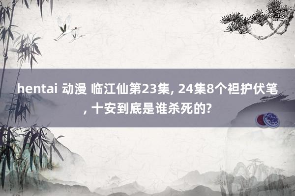 hentai 动漫 临江仙第23集， 24集8个袒护伏笔， 十安到底是谁杀死的?
