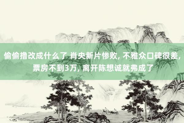 偷偷撸改成什么了 肖央新片惨败， 不雅众口碑很差， 票房不到3万， 离开陈想诚就弗成了