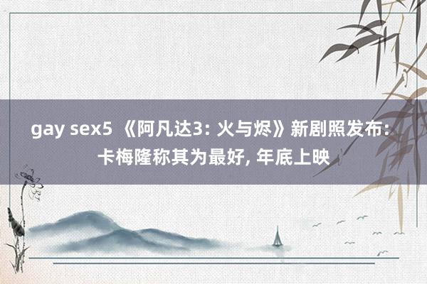 gay sex5 《阿凡达3: 火与烬》新剧照发布: 卡梅隆称其为最好， 年底上映